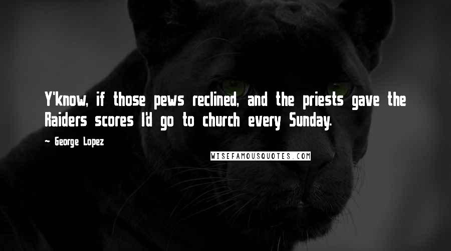 George Lopez Quotes: Y'know, if those pews reclined, and the priests gave the Raiders scores I'd go to church every Sunday.