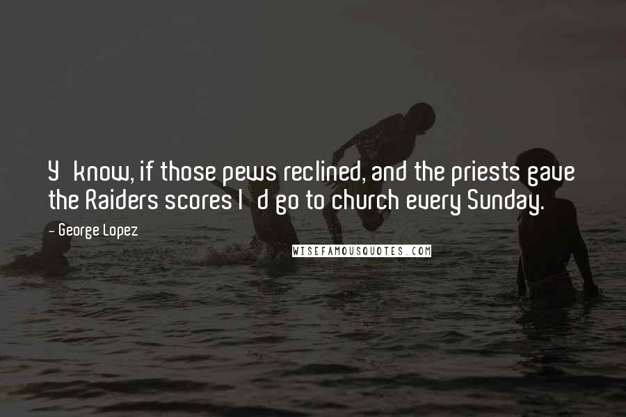 George Lopez Quotes: Y'know, if those pews reclined, and the priests gave the Raiders scores I'd go to church every Sunday.