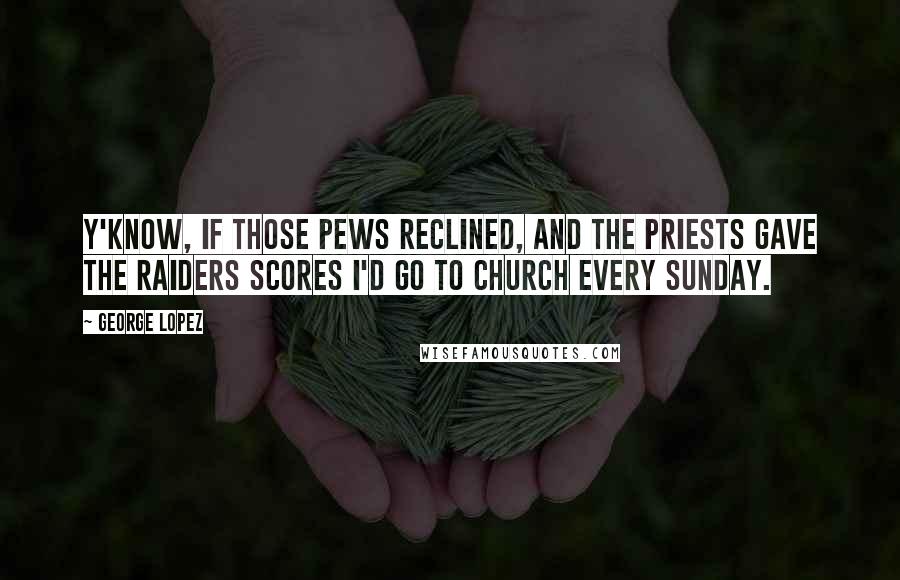 George Lopez Quotes: Y'know, if those pews reclined, and the priests gave the Raiders scores I'd go to church every Sunday.