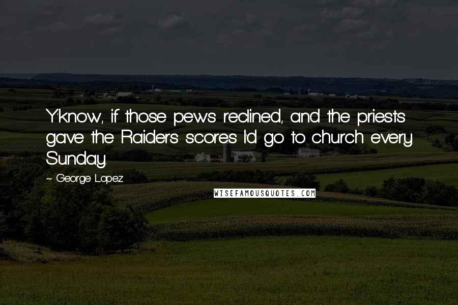 George Lopez Quotes: Y'know, if those pews reclined, and the priests gave the Raiders scores I'd go to church every Sunday.