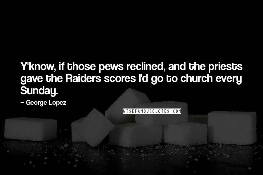 George Lopez Quotes: Y'know, if those pews reclined, and the priests gave the Raiders scores I'd go to church every Sunday.