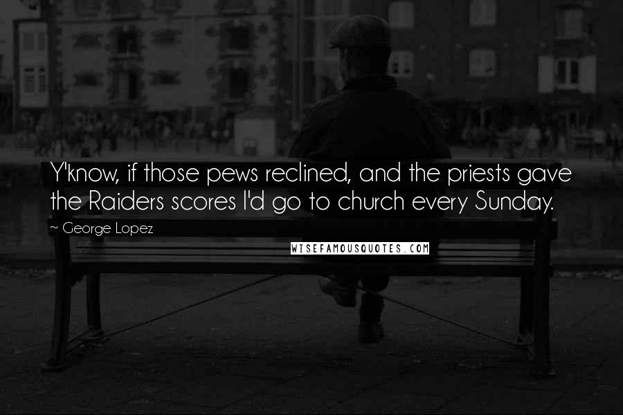 George Lopez Quotes: Y'know, if those pews reclined, and the priests gave the Raiders scores I'd go to church every Sunday.