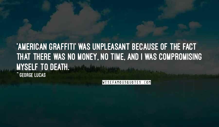 George Lucas Quotes: 'American Graffiti' was unpleasant because of the fact that there was no money, no time, and I was compromising myself to death.