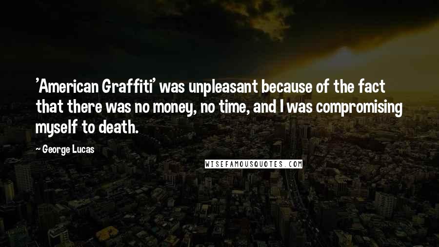 George Lucas Quotes: 'American Graffiti' was unpleasant because of the fact that there was no money, no time, and I was compromising myself to death.