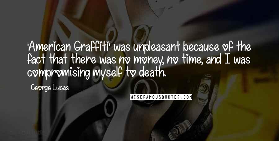 George Lucas Quotes: 'American Graffiti' was unpleasant because of the fact that there was no money, no time, and I was compromising myself to death.