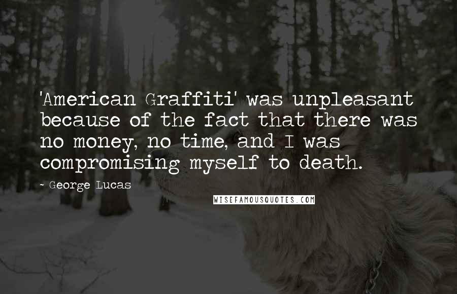 George Lucas Quotes: 'American Graffiti' was unpleasant because of the fact that there was no money, no time, and I was compromising myself to death.