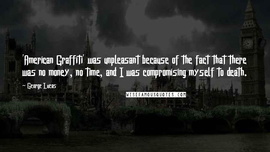 George Lucas Quotes: 'American Graffiti' was unpleasant because of the fact that there was no money, no time, and I was compromising myself to death.