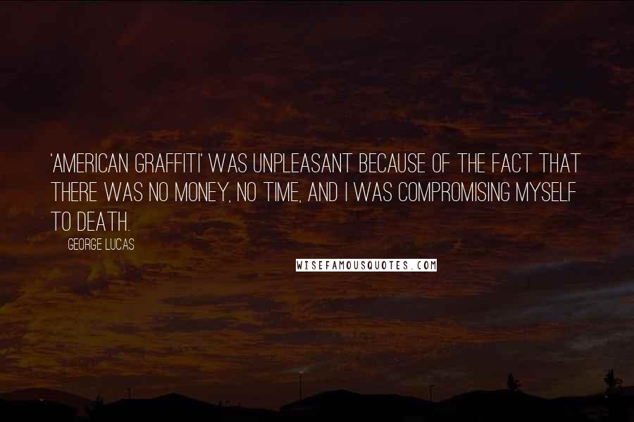 George Lucas Quotes: 'American Graffiti' was unpleasant because of the fact that there was no money, no time, and I was compromising myself to death.