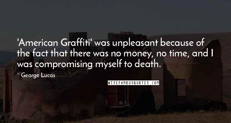 George Lucas Quotes: 'American Graffiti' was unpleasant because of the fact that there was no money, no time, and I was compromising myself to death.