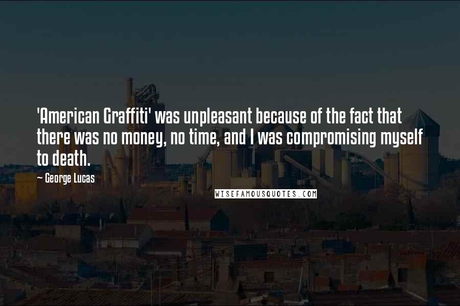 George Lucas Quotes: 'American Graffiti' was unpleasant because of the fact that there was no money, no time, and I was compromising myself to death.