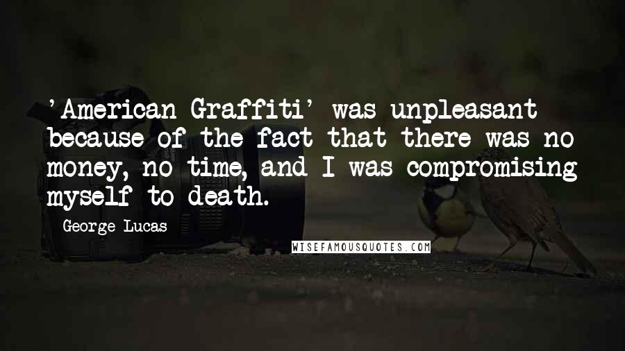 George Lucas Quotes: 'American Graffiti' was unpleasant because of the fact that there was no money, no time, and I was compromising myself to death.