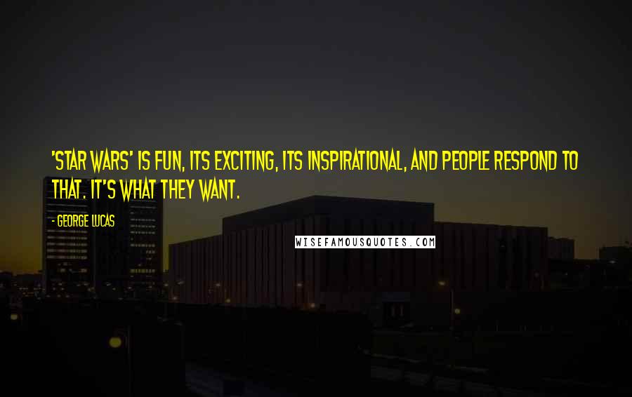 George Lucas Quotes: 'Star Wars' is fun, its exciting, its inspirational, and people respond to that. It's what they want.