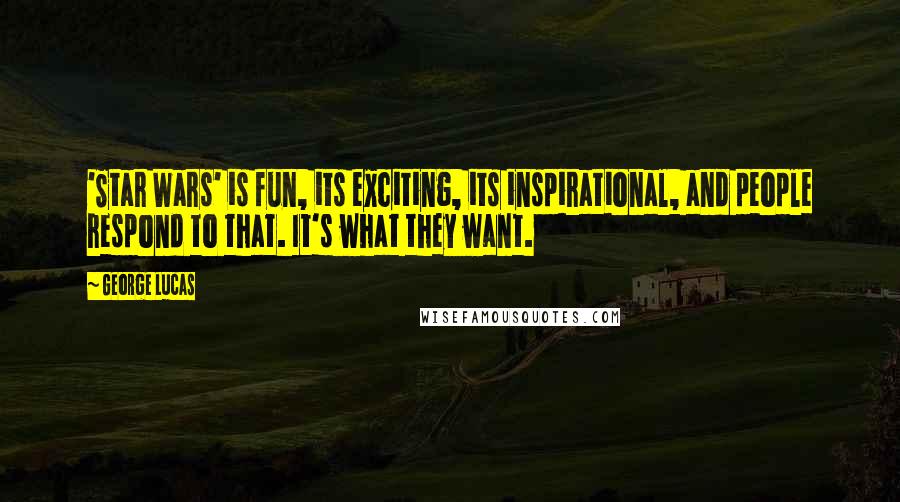 George Lucas Quotes: 'Star Wars' is fun, its exciting, its inspirational, and people respond to that. It's what they want.