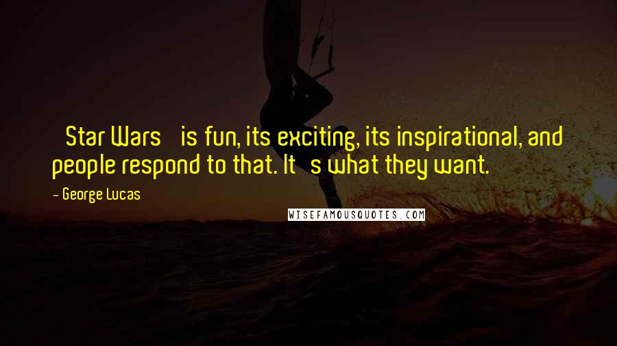 George Lucas Quotes: 'Star Wars' is fun, its exciting, its inspirational, and people respond to that. It's what they want.