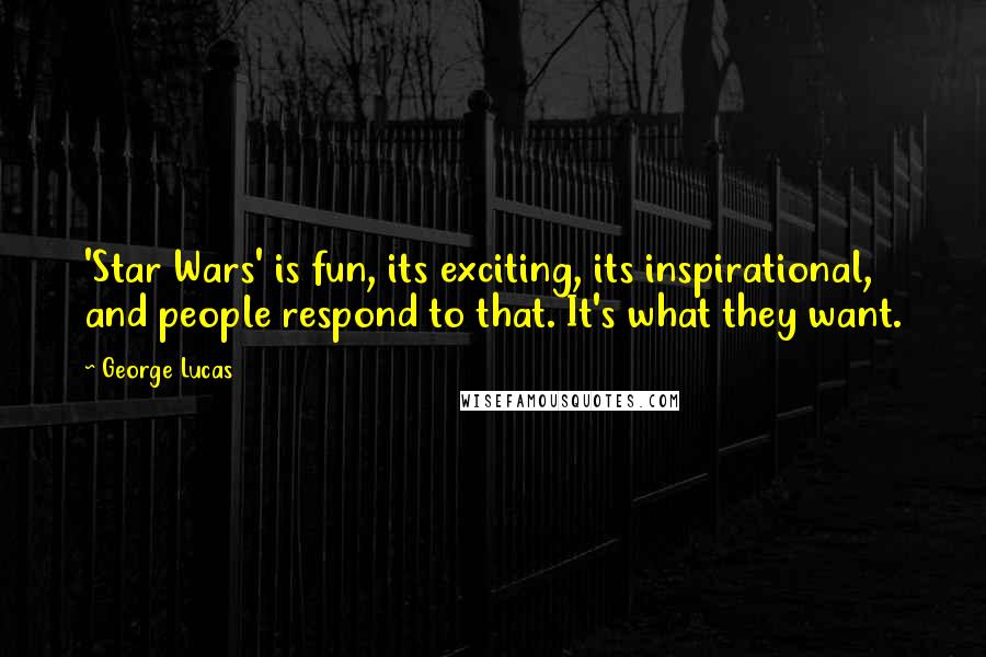 George Lucas Quotes: 'Star Wars' is fun, its exciting, its inspirational, and people respond to that. It's what they want.