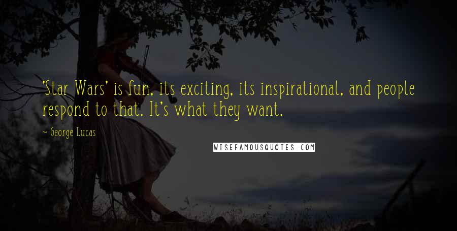 George Lucas Quotes: 'Star Wars' is fun, its exciting, its inspirational, and people respond to that. It's what they want.