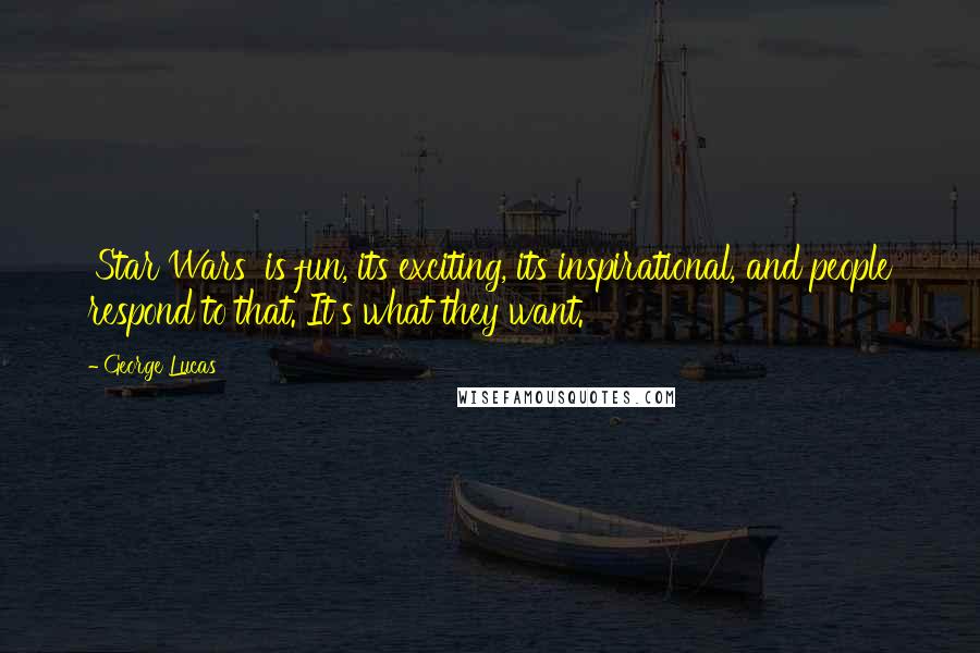 George Lucas Quotes: 'Star Wars' is fun, its exciting, its inspirational, and people respond to that. It's what they want.