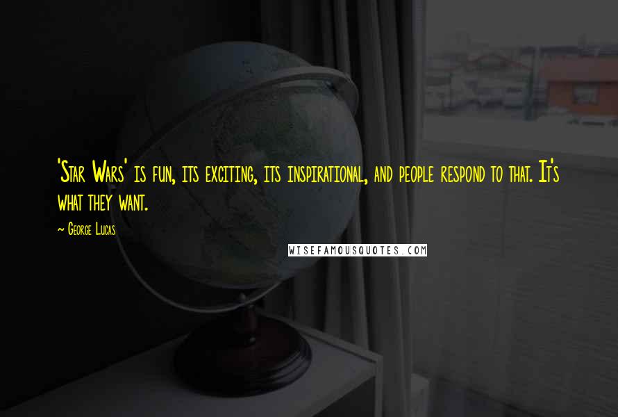 George Lucas Quotes: 'Star Wars' is fun, its exciting, its inspirational, and people respond to that. It's what they want.