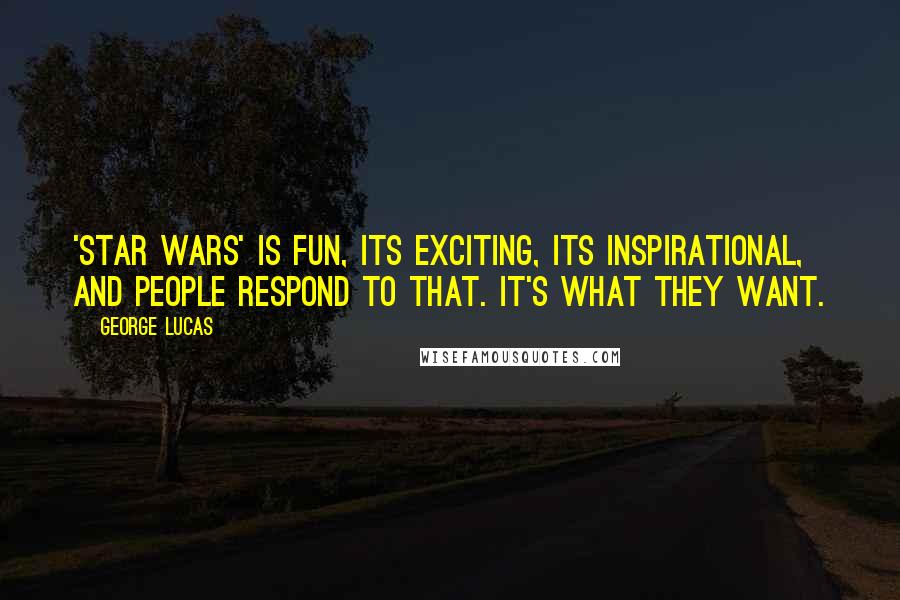 George Lucas Quotes: 'Star Wars' is fun, its exciting, its inspirational, and people respond to that. It's what they want.