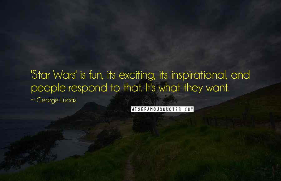 George Lucas Quotes: 'Star Wars' is fun, its exciting, its inspirational, and people respond to that. It's what they want.