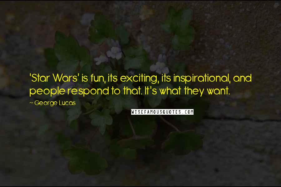 George Lucas Quotes: 'Star Wars' is fun, its exciting, its inspirational, and people respond to that. It's what they want.