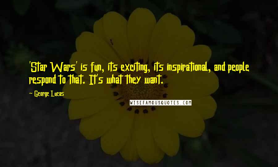 George Lucas Quotes: 'Star Wars' is fun, its exciting, its inspirational, and people respond to that. It's what they want.