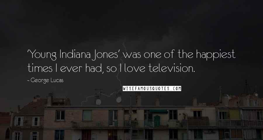 George Lucas Quotes: 'Young Indiana Jones' was one of the happiest times I ever had, so I love television.