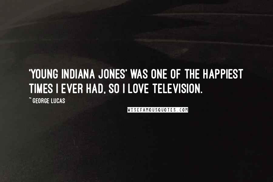 George Lucas Quotes: 'Young Indiana Jones' was one of the happiest times I ever had, so I love television.