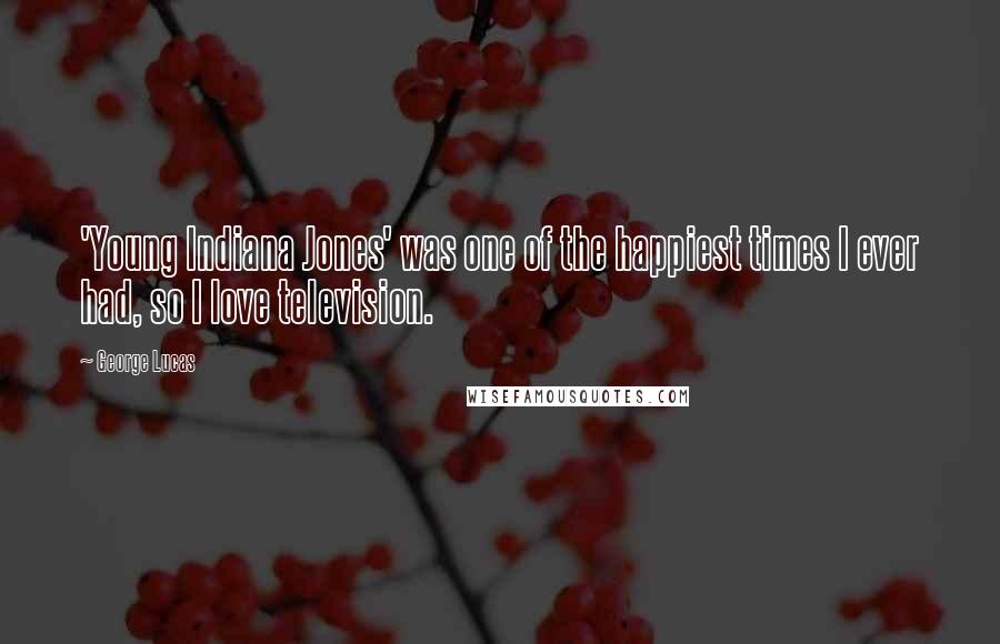 George Lucas Quotes: 'Young Indiana Jones' was one of the happiest times I ever had, so I love television.