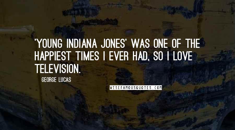 George Lucas Quotes: 'Young Indiana Jones' was one of the happiest times I ever had, so I love television.