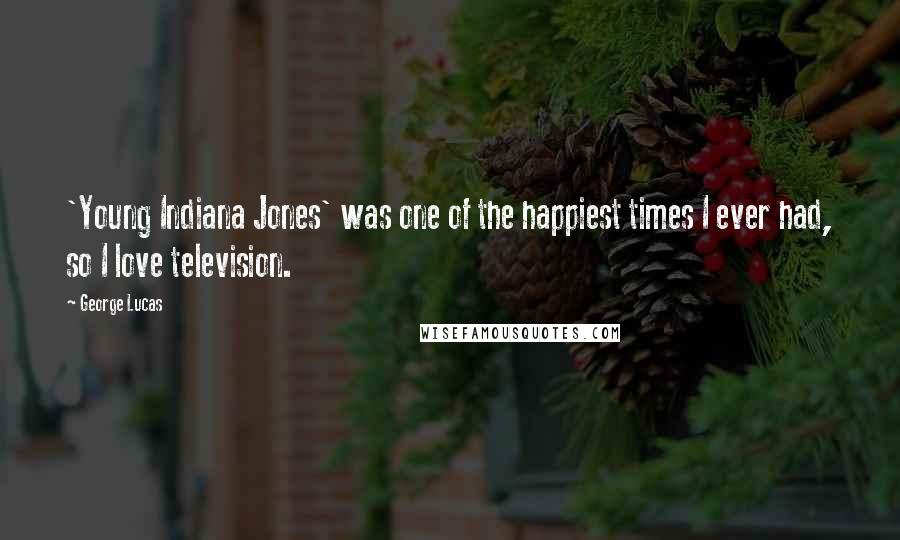 George Lucas Quotes: 'Young Indiana Jones' was one of the happiest times I ever had, so I love television.