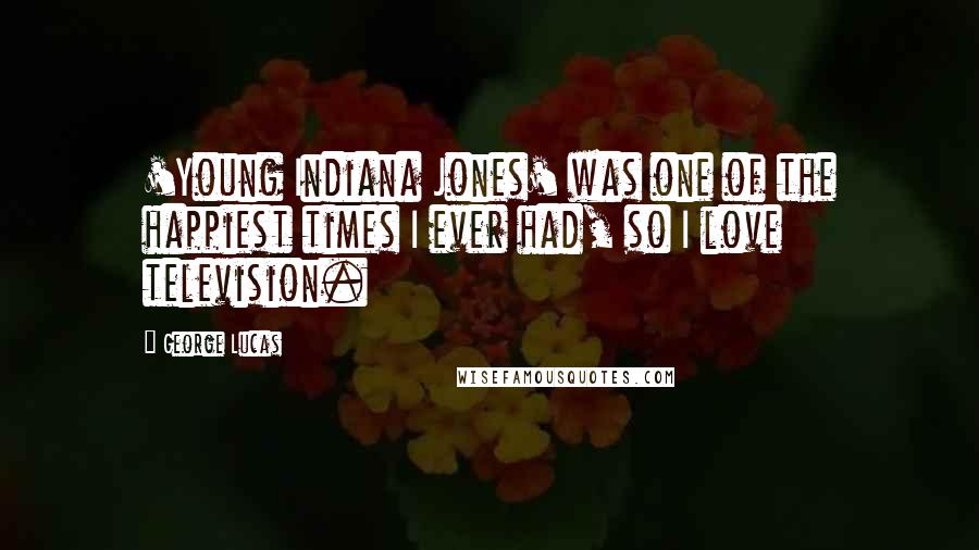 George Lucas Quotes: 'Young Indiana Jones' was one of the happiest times I ever had, so I love television.