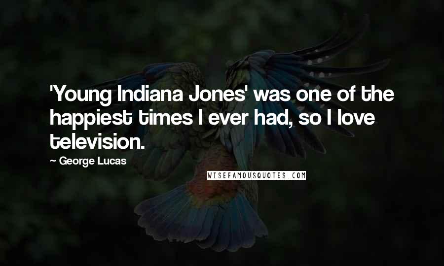 George Lucas Quotes: 'Young Indiana Jones' was one of the happiest times I ever had, so I love television.