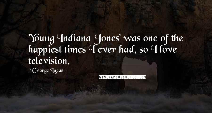George Lucas Quotes: 'Young Indiana Jones' was one of the happiest times I ever had, so I love television.