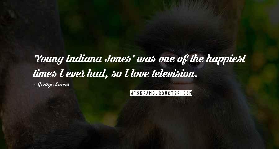 George Lucas Quotes: 'Young Indiana Jones' was one of the happiest times I ever had, so I love television.