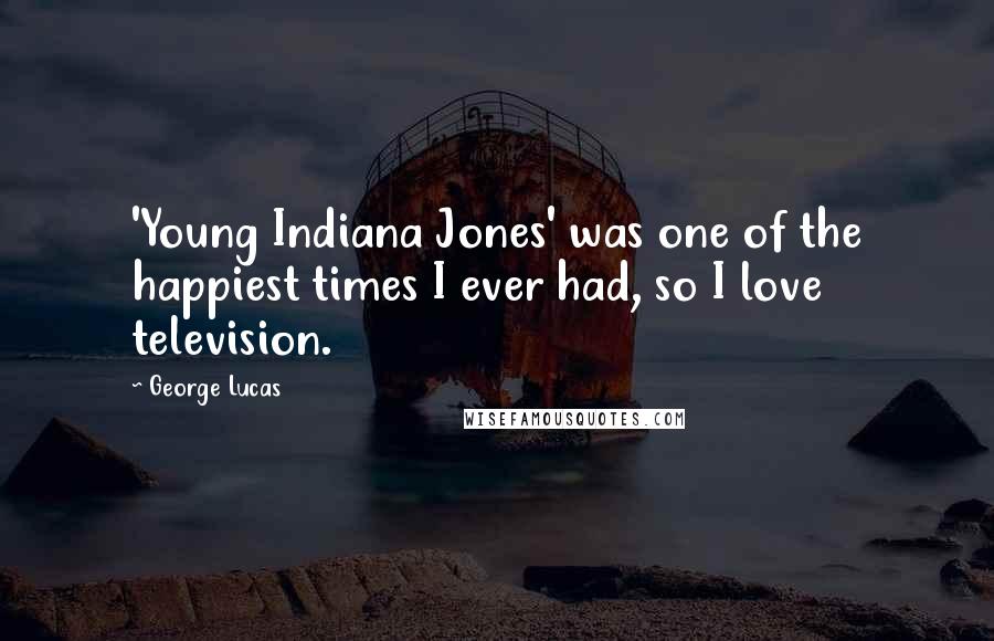 George Lucas Quotes: 'Young Indiana Jones' was one of the happiest times I ever had, so I love television.