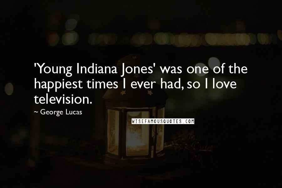 George Lucas Quotes: 'Young Indiana Jones' was one of the happiest times I ever had, so I love television.