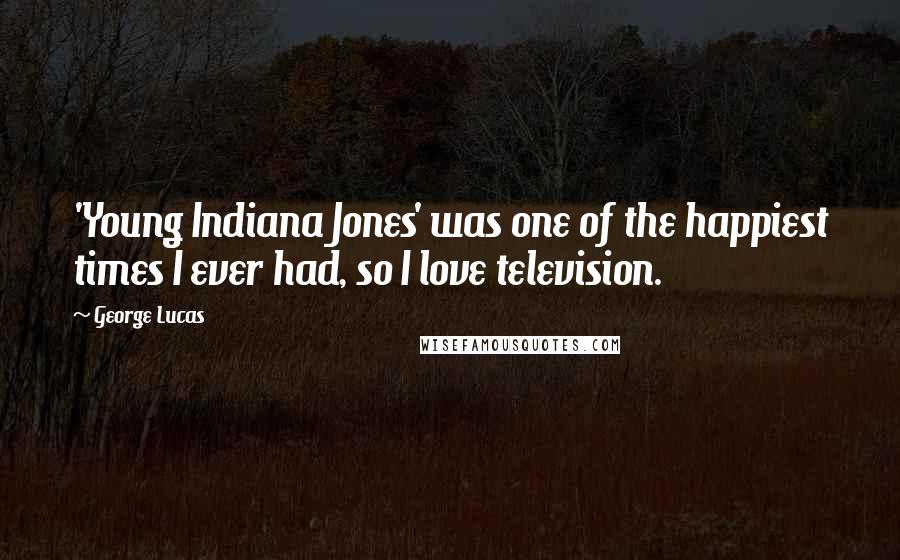 George Lucas Quotes: 'Young Indiana Jones' was one of the happiest times I ever had, so I love television.