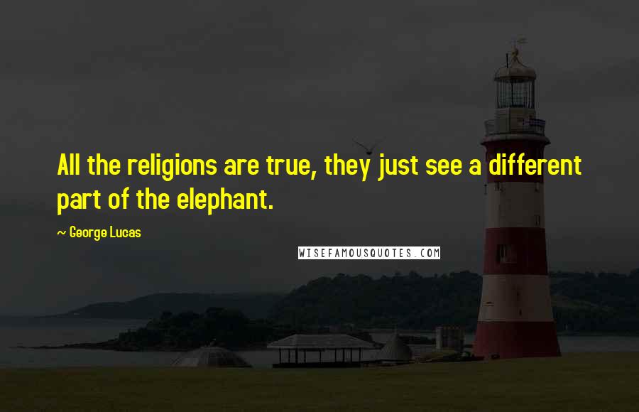 George Lucas Quotes: All the religions are true, they just see a different part of the elephant.