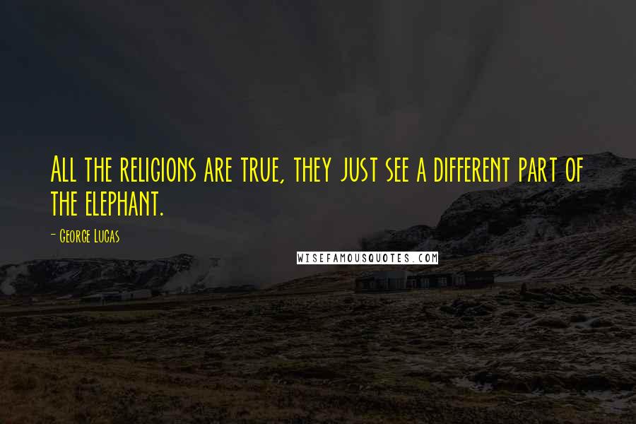 George Lucas Quotes: All the religions are true, they just see a different part of the elephant.