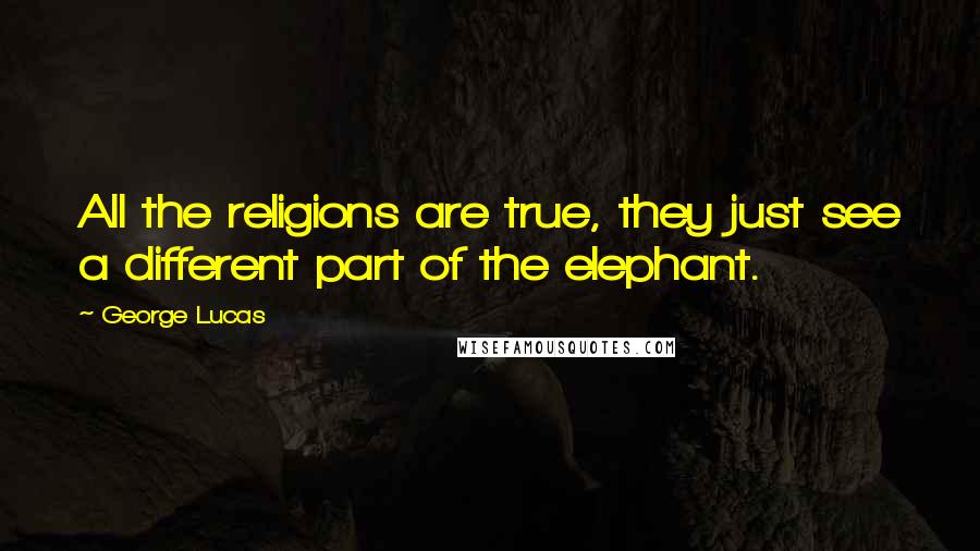 George Lucas Quotes: All the religions are true, they just see a different part of the elephant.