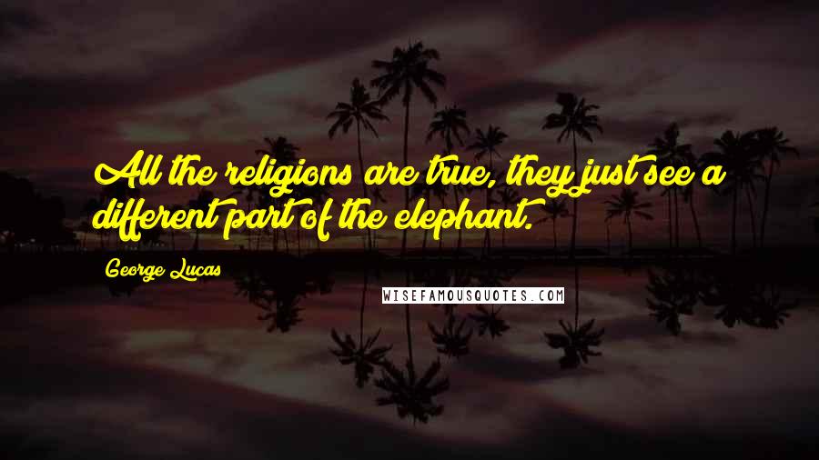 George Lucas Quotes: All the religions are true, they just see a different part of the elephant.
