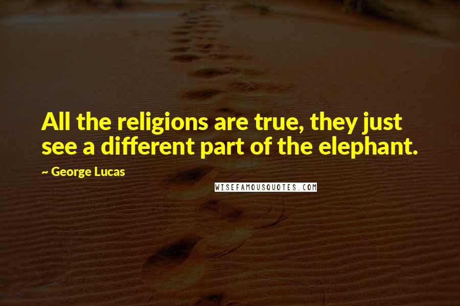 George Lucas Quotes: All the religions are true, they just see a different part of the elephant.