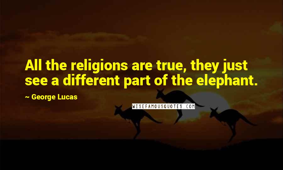 George Lucas Quotes: All the religions are true, they just see a different part of the elephant.