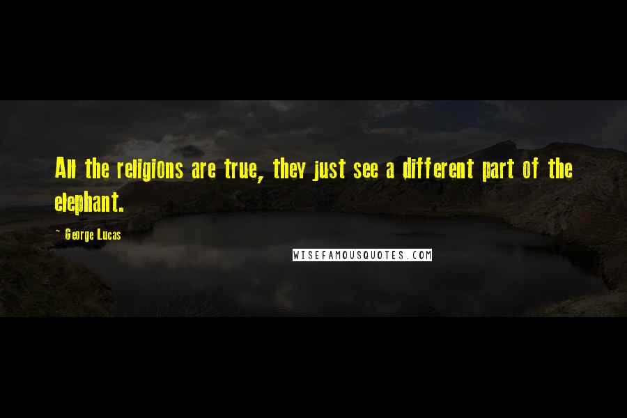 George Lucas Quotes: All the religions are true, they just see a different part of the elephant.