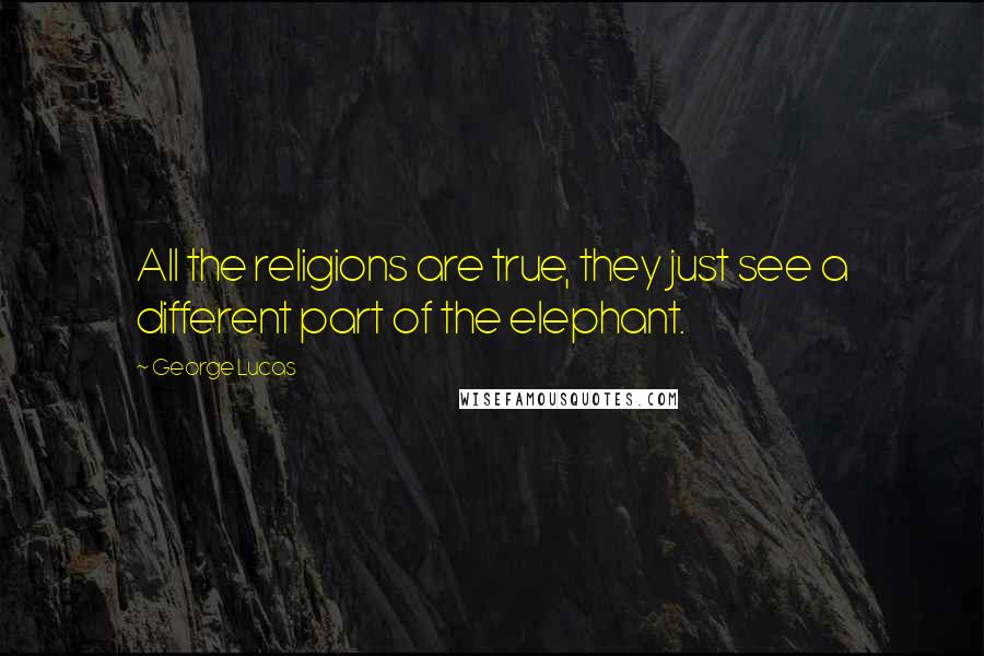 George Lucas Quotes: All the religions are true, they just see a different part of the elephant.