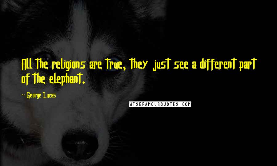 George Lucas Quotes: All the religions are true, they just see a different part of the elephant.