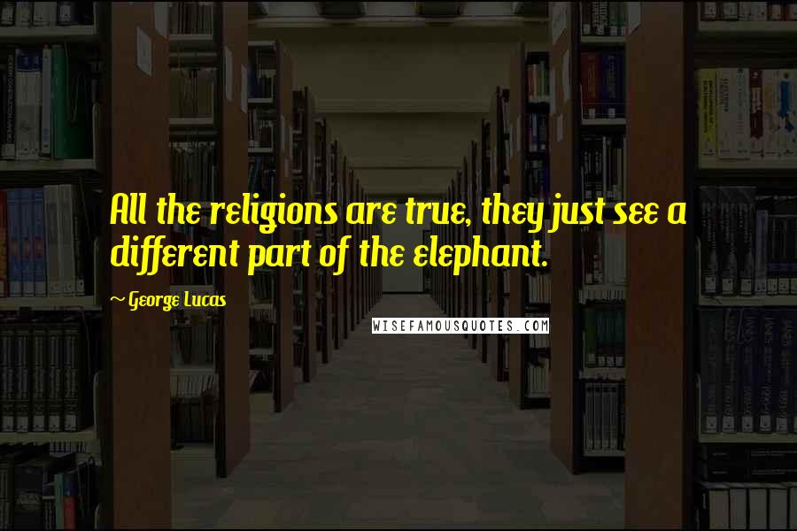 George Lucas Quotes: All the religions are true, they just see a different part of the elephant.