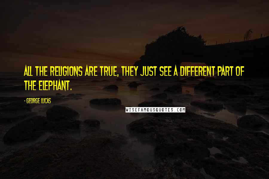 George Lucas Quotes: All the religions are true, they just see a different part of the elephant.