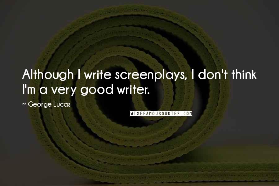 George Lucas Quotes: Although I write screenplays, I don't think I'm a very good writer.